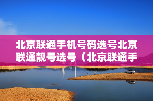 北京联通手机号码选号北京联通靓号选号（北京联通手机号码网上选号）