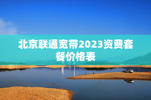 北京联通宽带2023资费套餐价格表