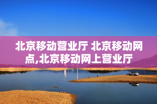 北京移动营业厅 北京移动网点,北京移动网上营业厅