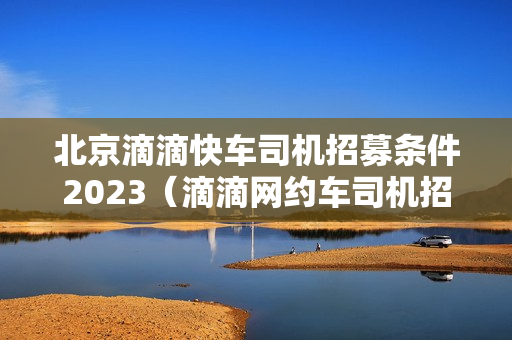 北京滴滴快车司机招募条件2023（滴滴网约车司机招募）