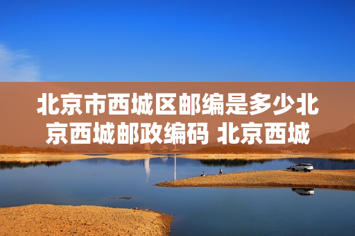 北京市西城区邮编是多少北京西城邮政编码 北京西城区邮编