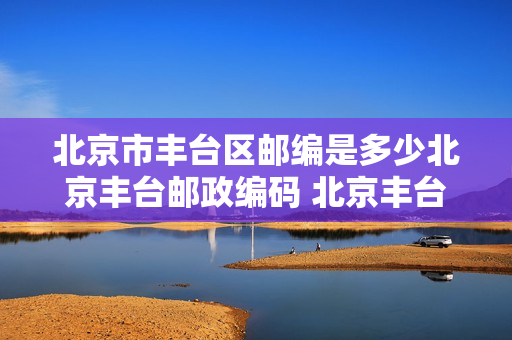 北京市丰台区邮编是多少北京丰台邮政编码 北京丰台区邮编