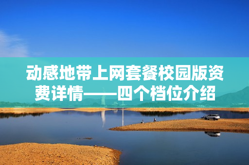 动感地带上网套餐校园版资费详情——四个档位介绍