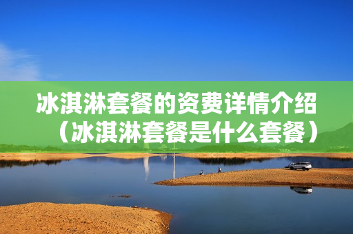 冰淇淋套餐的资费详情介绍（冰淇淋套餐是什么套餐）