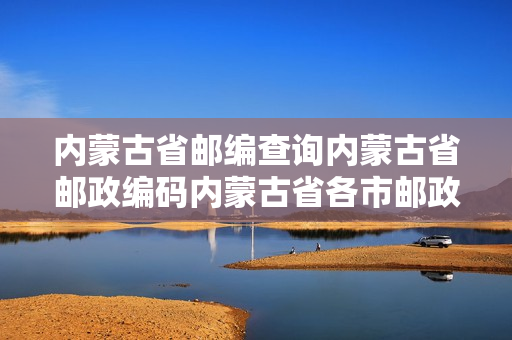 内蒙古省邮编查询内蒙古省邮政编码内蒙古省各市邮政编码是多少？