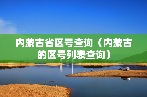 内蒙古省区号查询（内蒙古的区号列表查询）