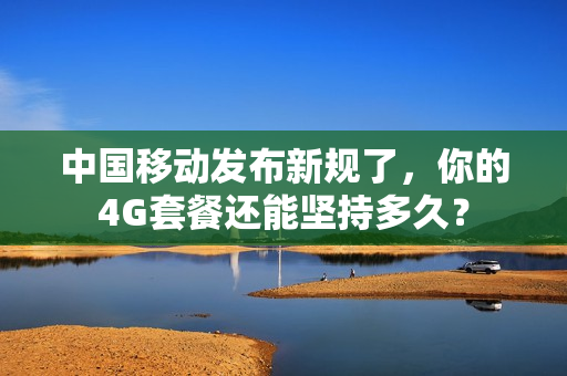 中国移动发布新规了，你的4G套餐还能坚持多久？