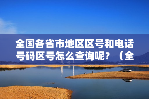全国各省市地区区号和电话号码区号怎么查询呢？（全国各省市的电话区号）