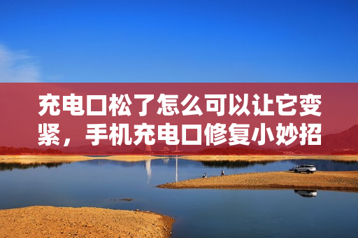 充电口松了怎么可以让它变紧，手机充电口修复小妙招（手机充电口松了怎么弄紧）