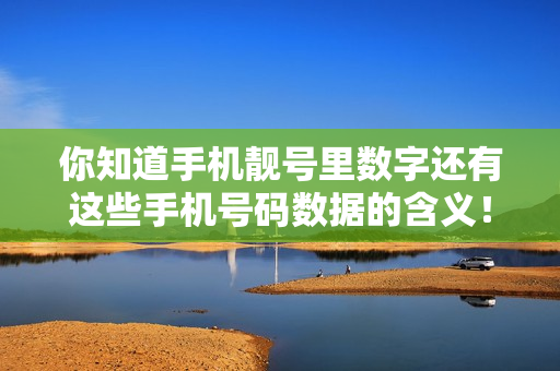 你知道手机靓号里数字还有这些手机号码数据的含义！（手机靓号数字几更受欢迎）