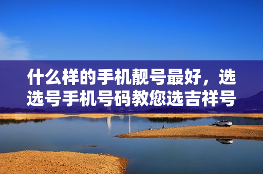 什么样的手机靓号最好，选选号手机号码教您选吉祥号码规律