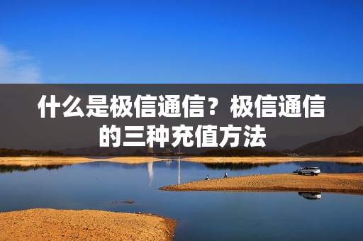 什么是极信通信？极信通信的三种充值方法
