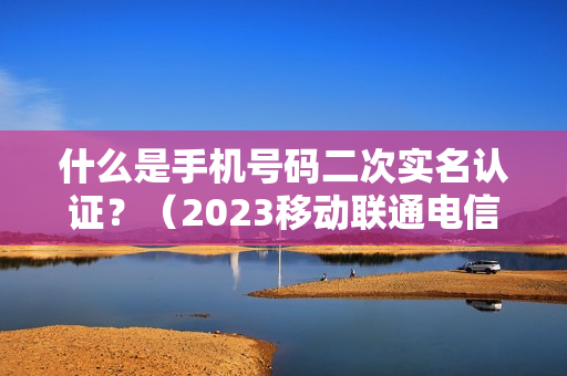 什么是手机号码二次实名认证？（2023移动联通电信手机卡二次实名认证方法和预防步骤）