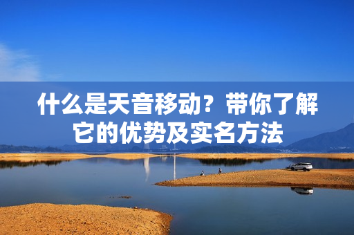 什么是天音移动？带你了解它的优势及实名方法