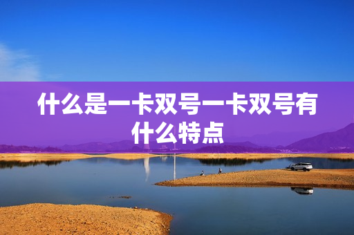 什么是一卡双号一卡双号有什么特点