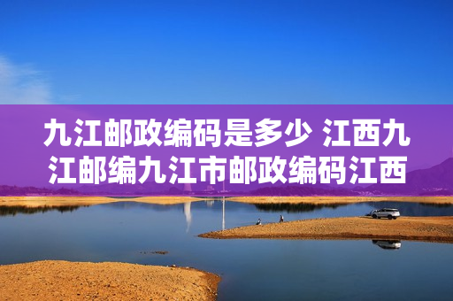 九江邮政编码是多少 江西九江邮编九江市邮政编码江西省九江市邮编