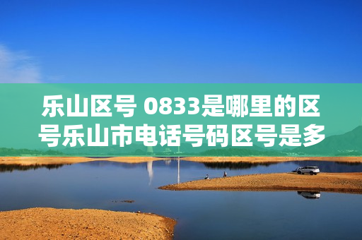 乐山区号 0833是哪里的区号乐山市电话号码区号是多少