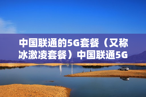 中国联通的5G套餐（又称冰激凌套餐）中国联通5G套餐资费一览表