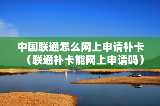 中国联通怎么网上申请补卡（联通补卡能网上申请吗）