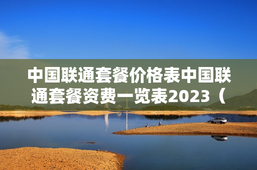 中国联通套餐价格表中国联通套餐资费一览表2023（中国联通资费套餐一览表2023）