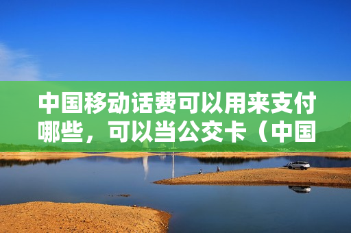 中国移动话费可以用来支付哪些，可以当公交卡（中国移动话费可以用来支付公交车费吗）