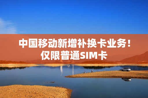 中国移动新增补换卡业务！仅限普通SIM卡