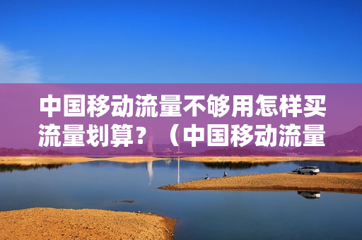中国移动流量不够用怎样买流量划算？（中国移动流量不够用怎么买，9元30G全国流量包办理）