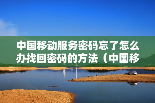 中国移动服务密码忘了怎么办找回密码的方法（中国移动官方网站服务密码忘了怎么办）
