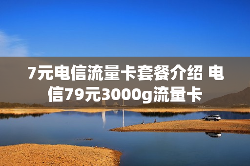 7元电信流量卡套餐介绍 电信79元3000g流量卡
