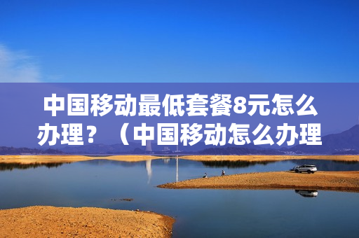 中国移动最低套餐8元怎么办理？（中国移动怎么办理8元自由选套餐）
