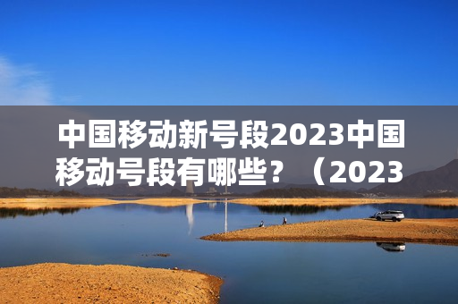 中国移动新号段2023中国移动号段有哪些？（2023年中国移动新号段）