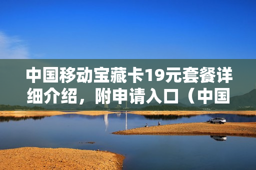 中国移动宝藏卡19元套餐详细介绍，附申请入口（中国移动19元宝藏卡套餐内容）
