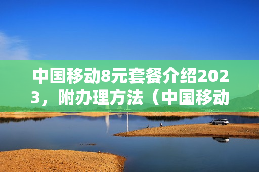 中国移动8元套餐介绍2023，附办理方法（中国移动8元套餐办理方式）
