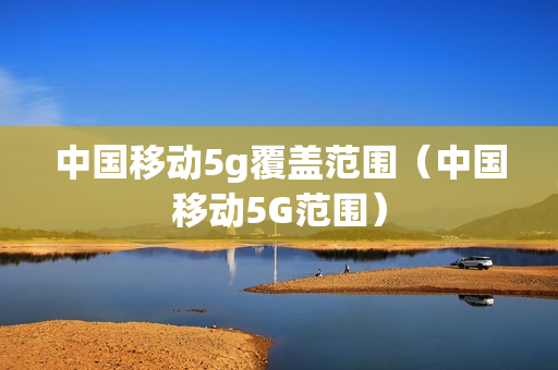 中国移动5g覆盖范围（中国移动5G范围）