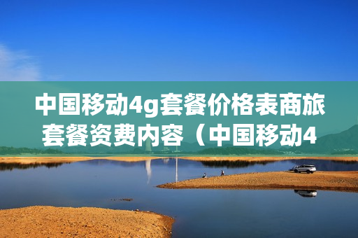 中国移动4g套餐价格表商旅套餐资费内容（中国移动4g商旅套餐介绍）