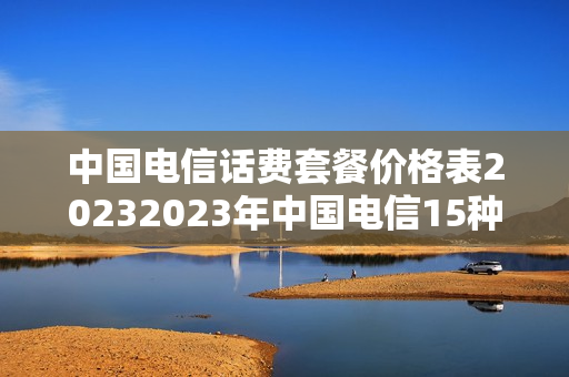 中国电信话费套餐价格表20232023年中国电信15种资费套餐介绍