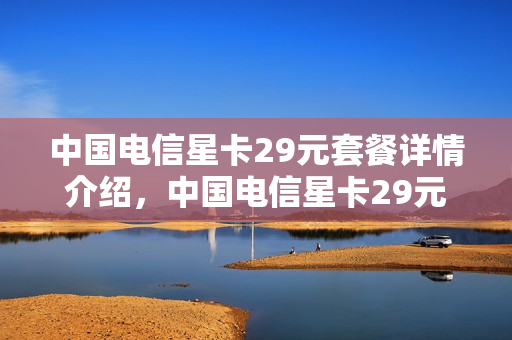 中国电信星卡29元套餐详情介绍，中国电信星卡29元套餐办理流程！