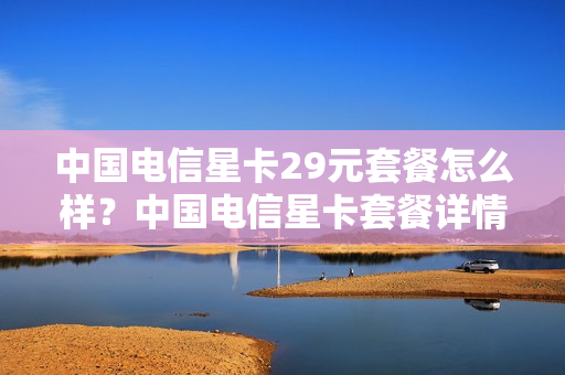 中国电信星卡29元套餐怎么样？中国电信星卡套餐详情介绍（中国电信星卡49元套餐详情）