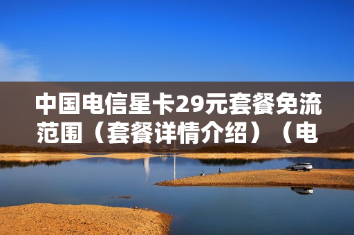 中国电信星卡29元套餐免流范围（套餐详情介绍）（电信星卡39元套餐免流范围）