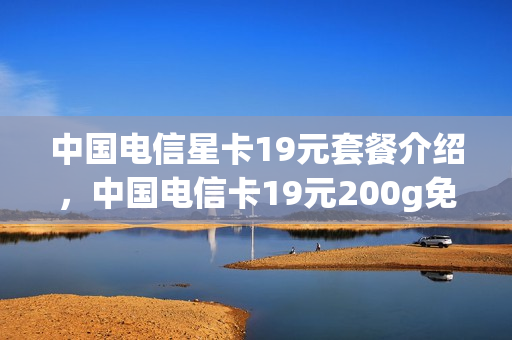 中国电信星卡19元套餐介绍，中国电信卡19元200g免费领取地址（电信星卡19元套餐内容）