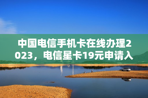 中国电信手机卡在线办理2023，电信星卡19元申请入口（电信星卡39元申请入口）