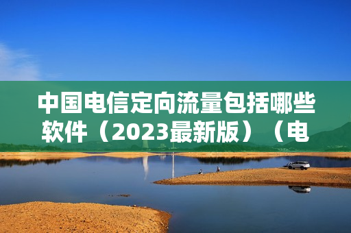 中国电信定向流量包括哪些软件（2023最新版）（电信定向流量使用范围是哪些软件）