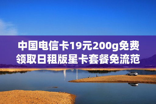 中国电信卡19元200g免费领取日租版星卡套餐免流范围有哪些？