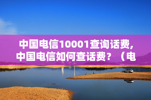 中国电信10001查询话费,中国电信如何查话费？（电信卡怎么查话费）