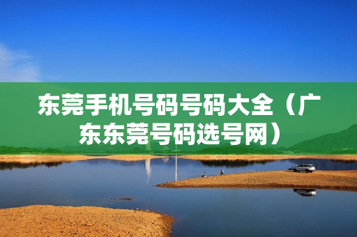 东莞手机号码号码大全（广东东莞号码选号网）