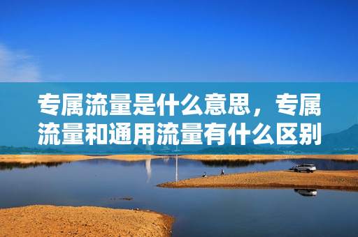 专属流量是什么意思，专属流量和通用流量有什么区别吗？