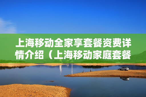 上海移动全家享套餐资费详情介绍（上海移动家庭套餐资费一览表）