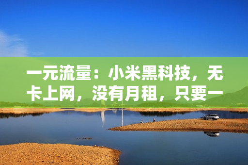一元流量：小米黑科技，无卡上网，没有月租，只要一块钱（联通制式）