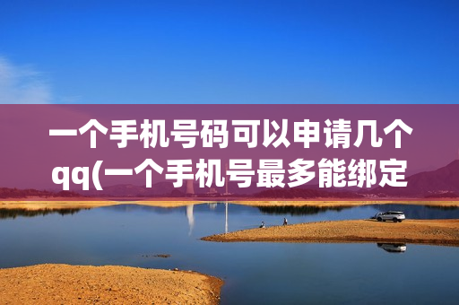一个手机号码可以申请几个qq(一个手机号最多能绑定几个QQ)