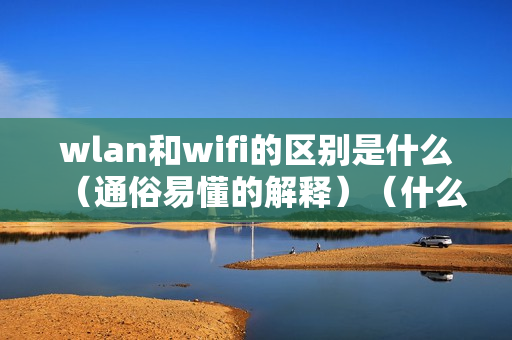 wlan和wifi的区别是什么（通俗易懂的解释）（什么叫wlan和wifi）